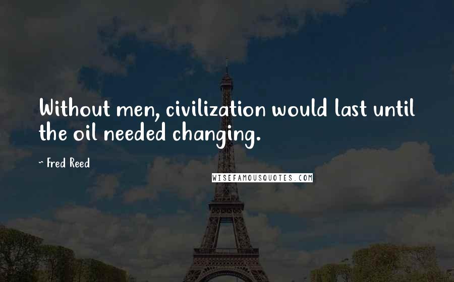 Fred Reed Quotes: Without men, civilization would last until the oil needed changing.