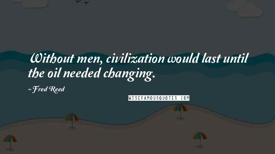 Fred Reed Quotes: Without men, civilization would last until the oil needed changing.