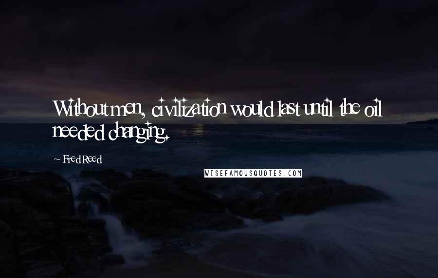 Fred Reed Quotes: Without men, civilization would last until the oil needed changing.