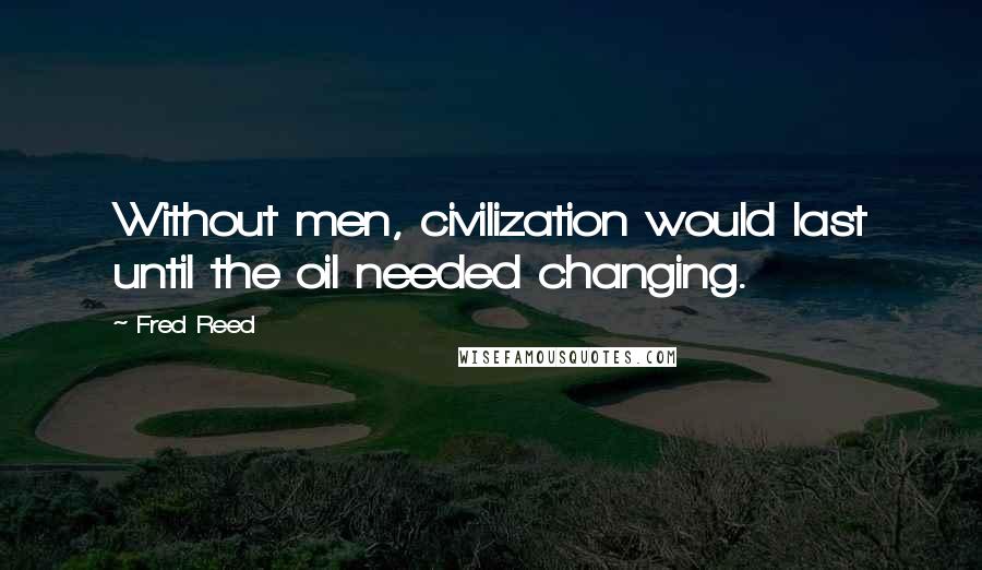 Fred Reed Quotes: Without men, civilization would last until the oil needed changing.