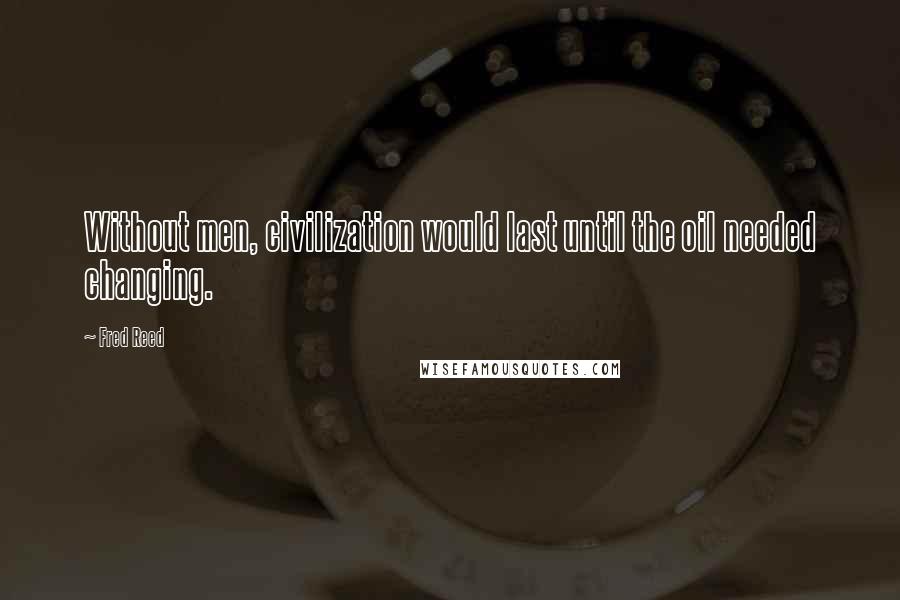Fred Reed Quotes: Without men, civilization would last until the oil needed changing.