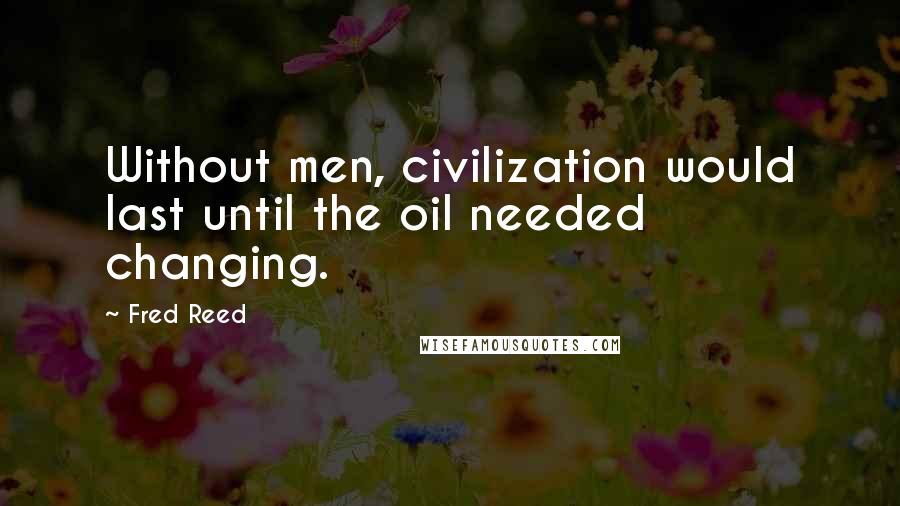 Fred Reed Quotes: Without men, civilization would last until the oil needed changing.