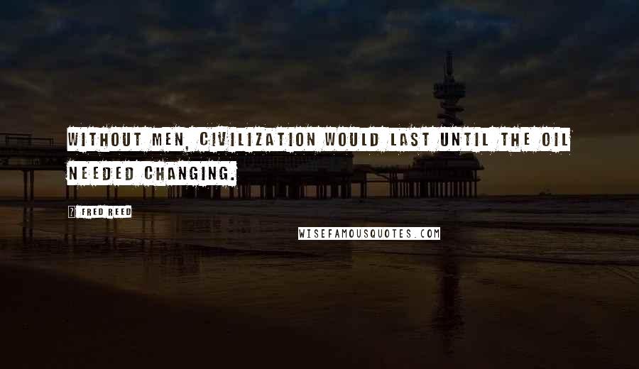Fred Reed Quotes: Without men, civilization would last until the oil needed changing.