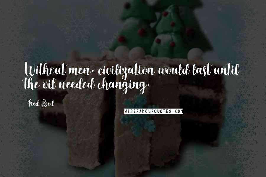 Fred Reed Quotes: Without men, civilization would last until the oil needed changing.