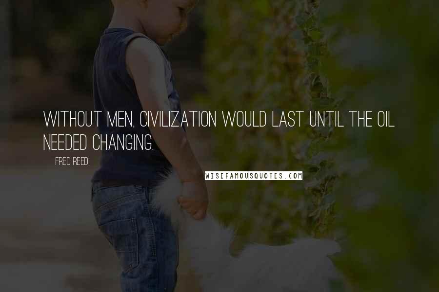 Fred Reed Quotes: Without men, civilization would last until the oil needed changing.