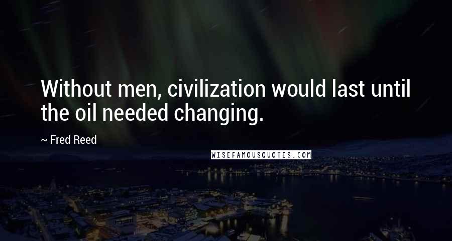 Fred Reed Quotes: Without men, civilization would last until the oil needed changing.