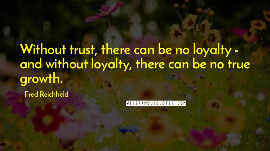 Fred Reichheld Quotes: Without trust, there can be no loyalty - and without loyalty, there can be no true growth.