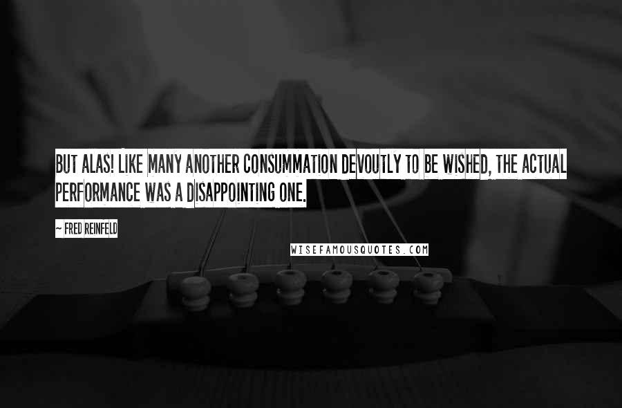 Fred Reinfeld Quotes: But alas! Like many another consummation devoutly to be wished, the actual performance was a disappointing one.