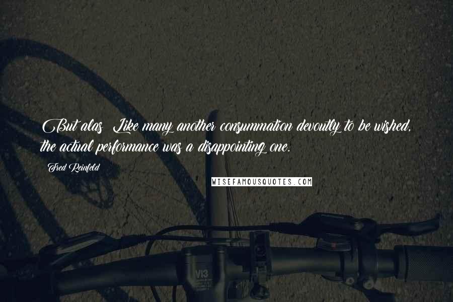 Fred Reinfeld Quotes: But alas! Like many another consummation devoutly to be wished, the actual performance was a disappointing one.