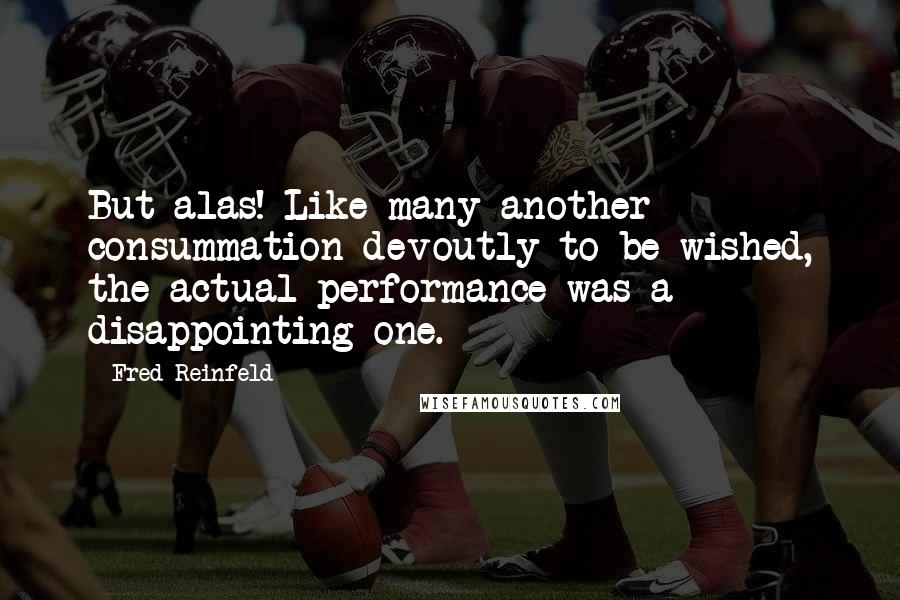 Fred Reinfeld Quotes: But alas! Like many another consummation devoutly to be wished, the actual performance was a disappointing one.