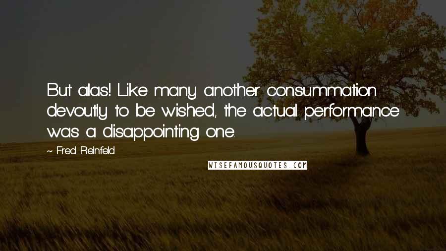 Fred Reinfeld Quotes: But alas! Like many another consummation devoutly to be wished, the actual performance was a disappointing one.