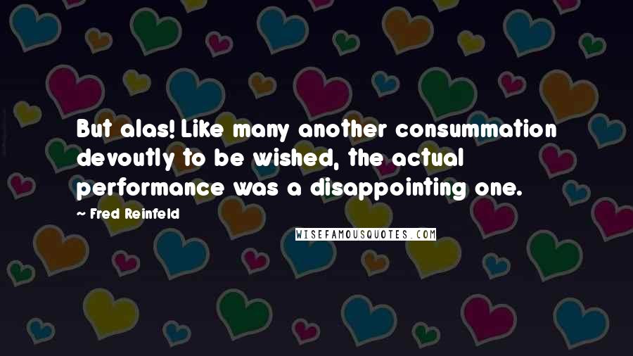 Fred Reinfeld Quotes: But alas! Like many another consummation devoutly to be wished, the actual performance was a disappointing one.