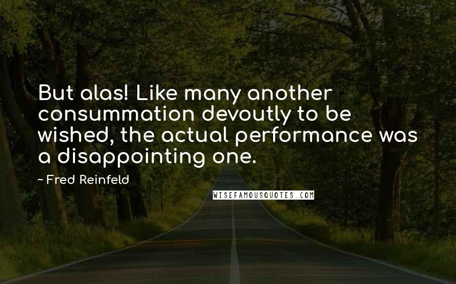 Fred Reinfeld Quotes: But alas! Like many another consummation devoutly to be wished, the actual performance was a disappointing one.