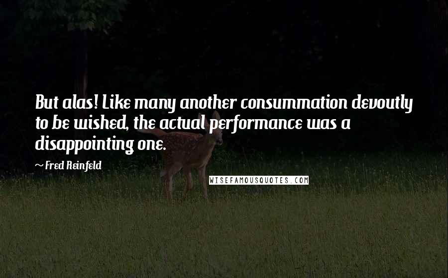 Fred Reinfeld Quotes: But alas! Like many another consummation devoutly to be wished, the actual performance was a disappointing one.