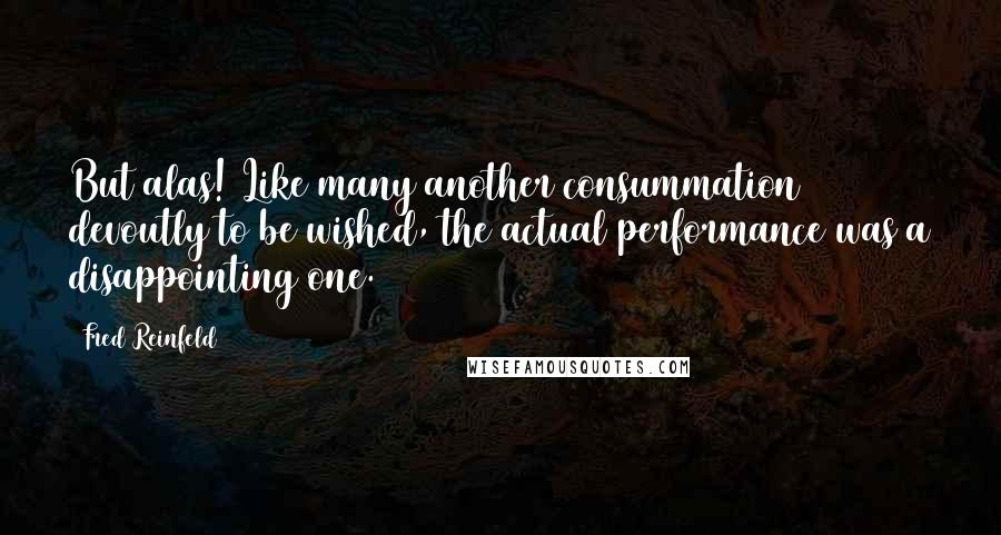 Fred Reinfeld Quotes: But alas! Like many another consummation devoutly to be wished, the actual performance was a disappointing one.