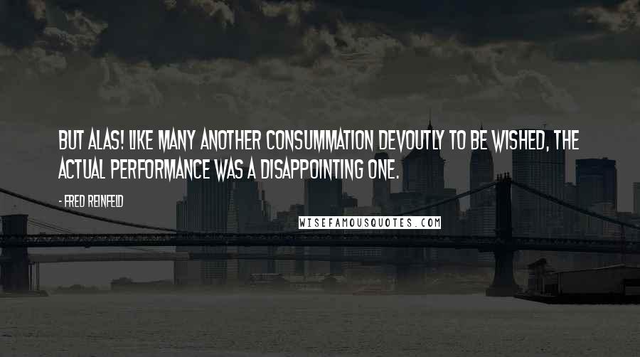 Fred Reinfeld Quotes: But alas! Like many another consummation devoutly to be wished, the actual performance was a disappointing one.