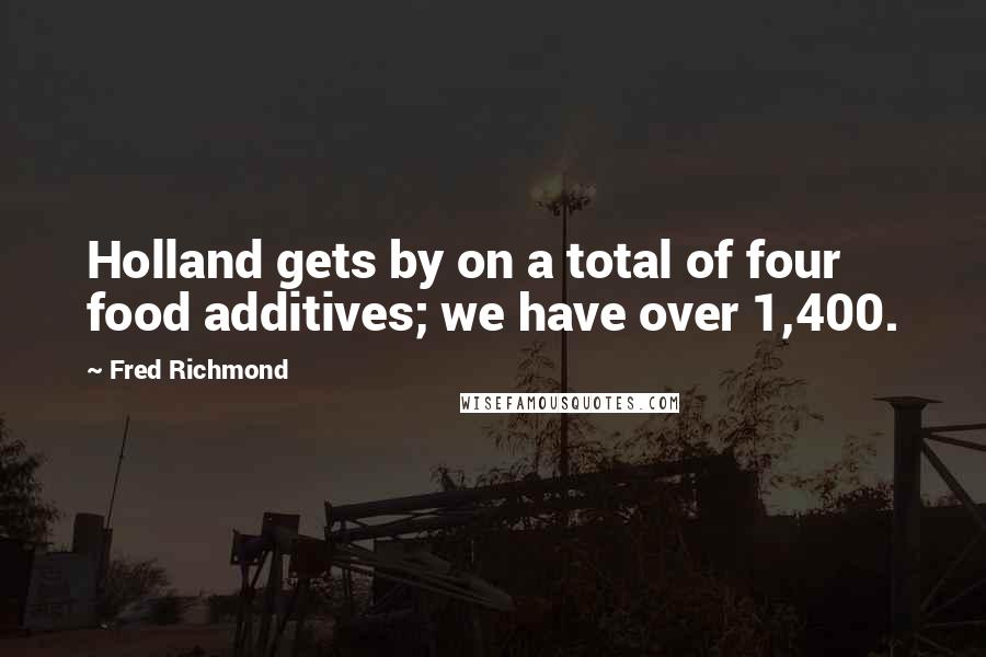 Fred Richmond Quotes: Holland gets by on a total of four food additives; we have over 1,400.