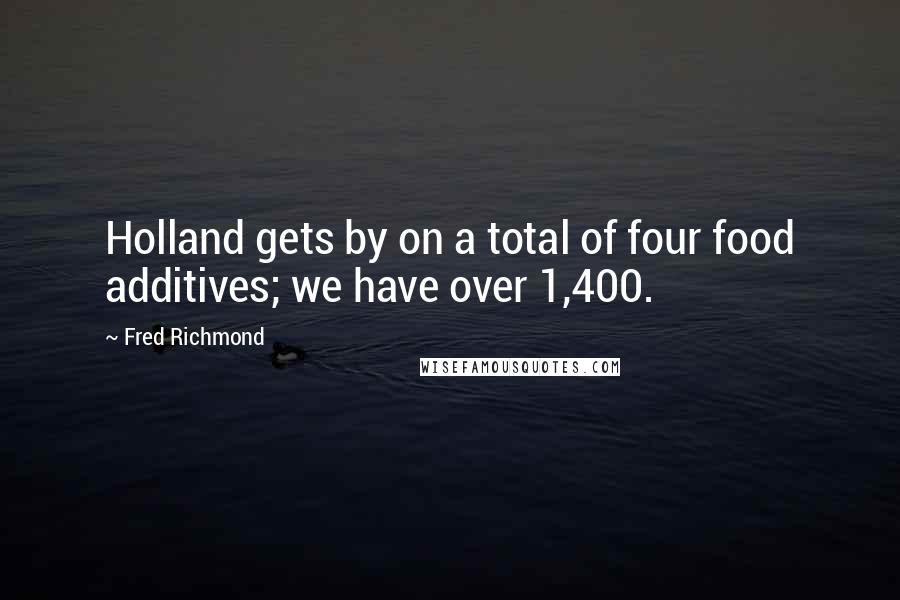 Fred Richmond Quotes: Holland gets by on a total of four food additives; we have over 1,400.