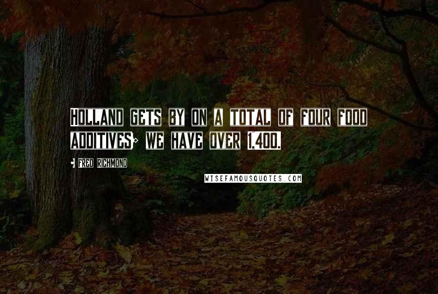 Fred Richmond Quotes: Holland gets by on a total of four food additives; we have over 1,400.