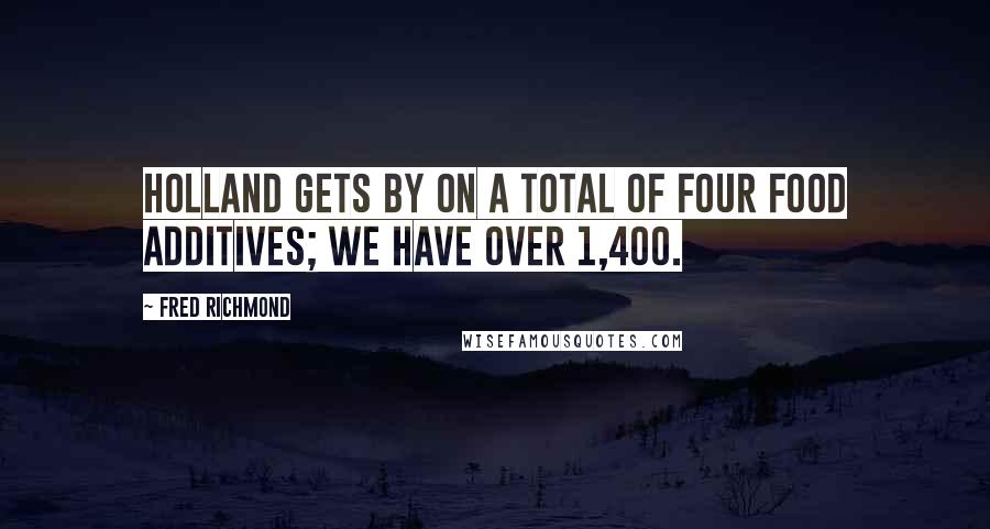 Fred Richmond Quotes: Holland gets by on a total of four food additives; we have over 1,400.