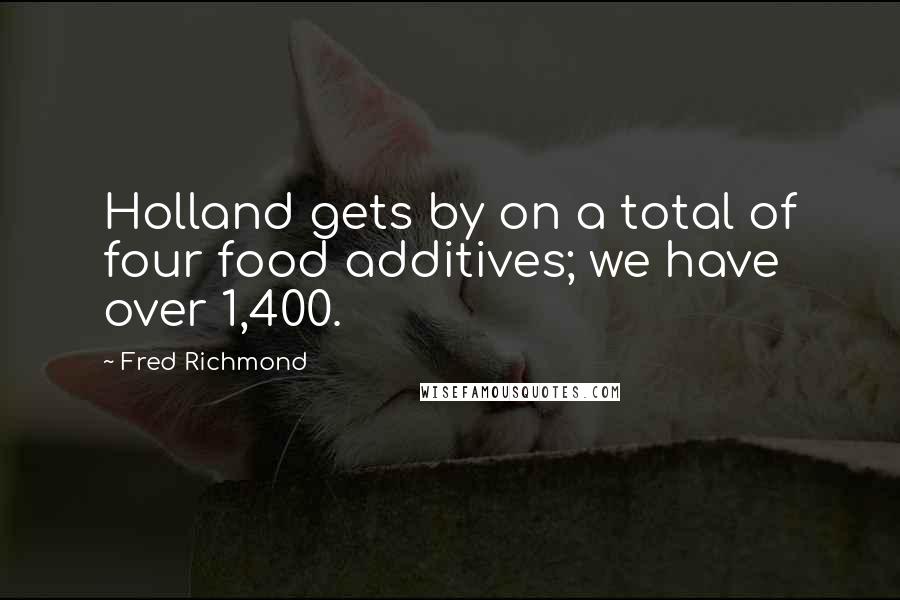 Fred Richmond Quotes: Holland gets by on a total of four food additives; we have over 1,400.