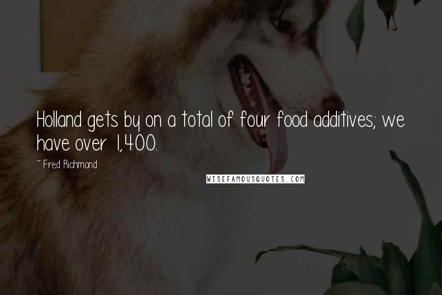 Fred Richmond Quotes: Holland gets by on a total of four food additives; we have over 1,400.