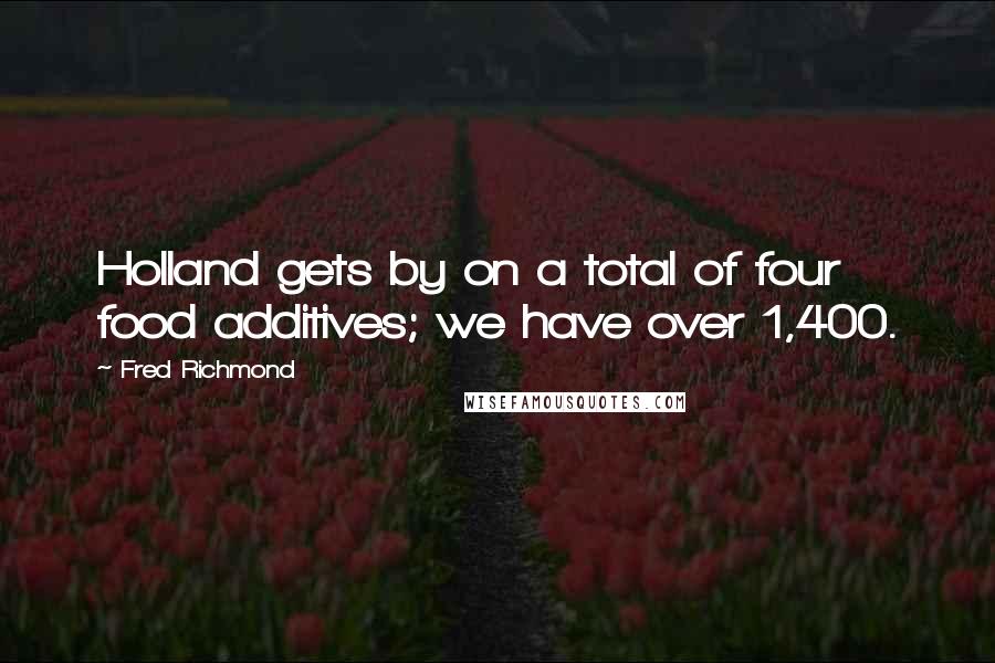 Fred Richmond Quotes: Holland gets by on a total of four food additives; we have over 1,400.