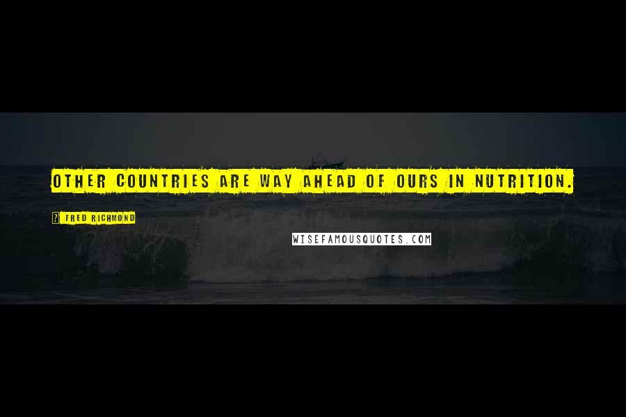 Fred Richmond Quotes: Other countries are way ahead of ours in nutrition.