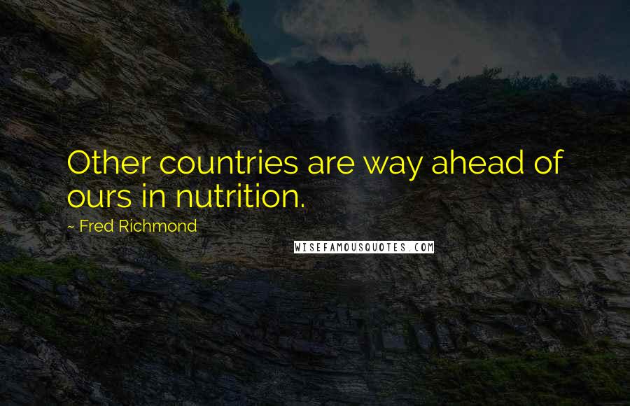Fred Richmond Quotes: Other countries are way ahead of ours in nutrition.