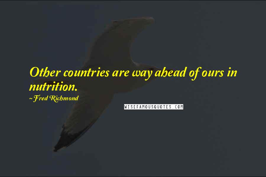 Fred Richmond Quotes: Other countries are way ahead of ours in nutrition.