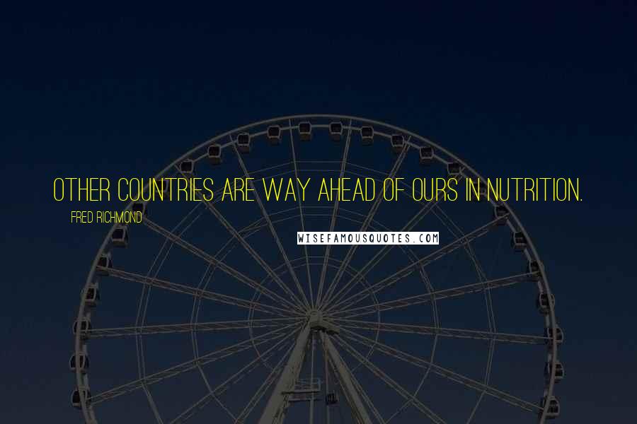 Fred Richmond Quotes: Other countries are way ahead of ours in nutrition.