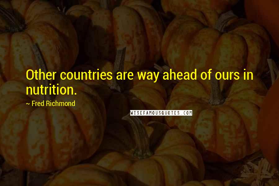 Fred Richmond Quotes: Other countries are way ahead of ours in nutrition.