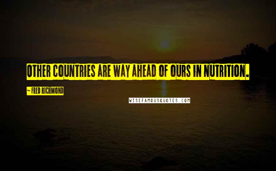 Fred Richmond Quotes: Other countries are way ahead of ours in nutrition.