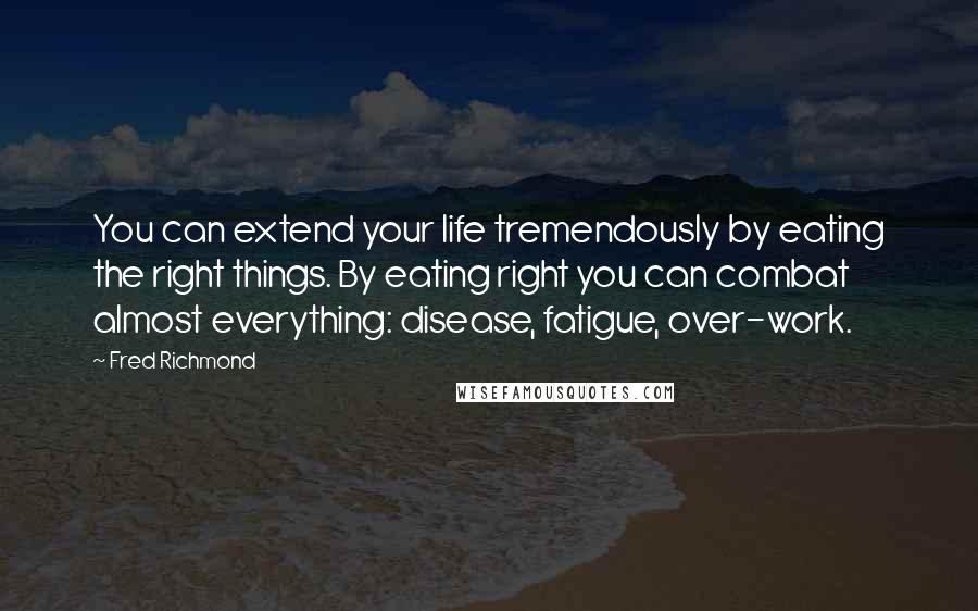 Fred Richmond Quotes: You can extend your life tremendously by eating the right things. By eating right you can combat almost everything: disease, fatigue, over-work.