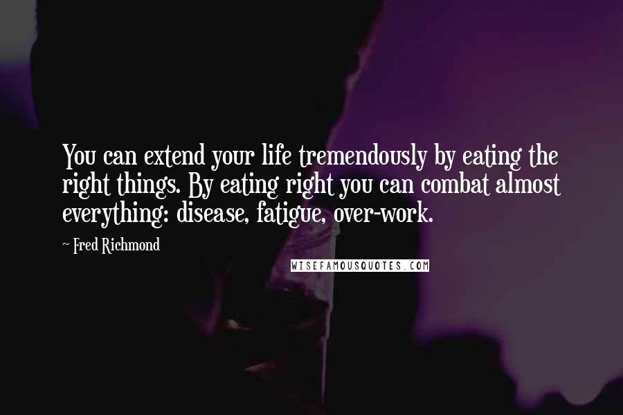 Fred Richmond Quotes: You can extend your life tremendously by eating the right things. By eating right you can combat almost everything: disease, fatigue, over-work.