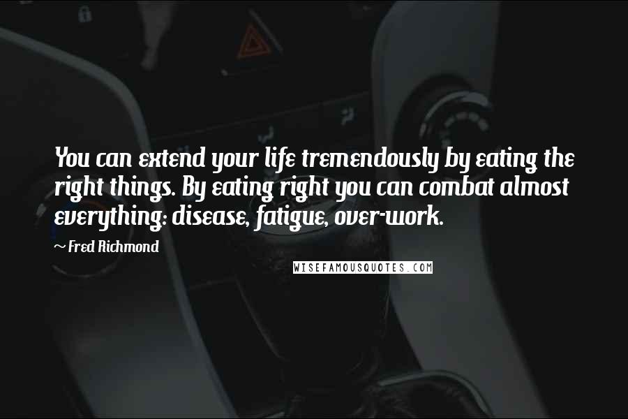 Fred Richmond Quotes: You can extend your life tremendously by eating the right things. By eating right you can combat almost everything: disease, fatigue, over-work.