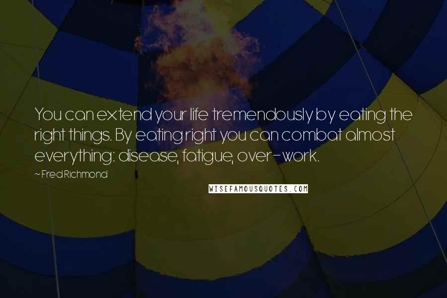 Fred Richmond Quotes: You can extend your life tremendously by eating the right things. By eating right you can combat almost everything: disease, fatigue, over-work.