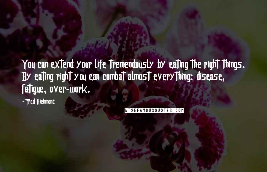 Fred Richmond Quotes: You can extend your life tremendously by eating the right things. By eating right you can combat almost everything: disease, fatigue, over-work.