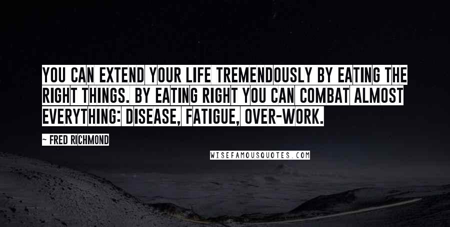 Fred Richmond Quotes: You can extend your life tremendously by eating the right things. By eating right you can combat almost everything: disease, fatigue, over-work.