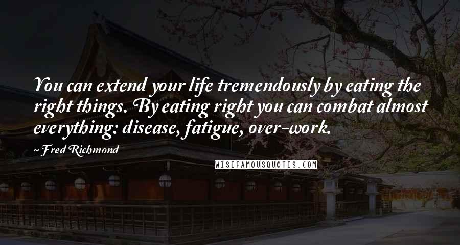 Fred Richmond Quotes: You can extend your life tremendously by eating the right things. By eating right you can combat almost everything: disease, fatigue, over-work.