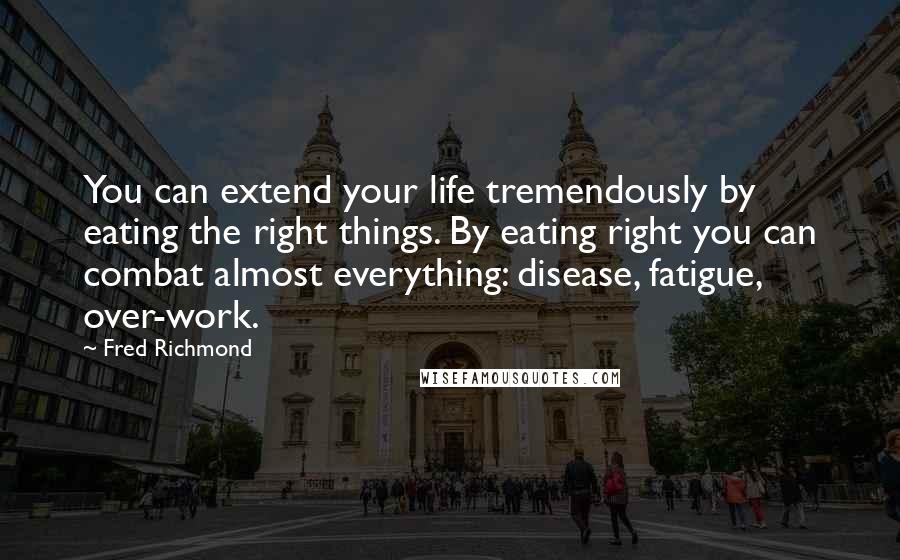 Fred Richmond Quotes: You can extend your life tremendously by eating the right things. By eating right you can combat almost everything: disease, fatigue, over-work.