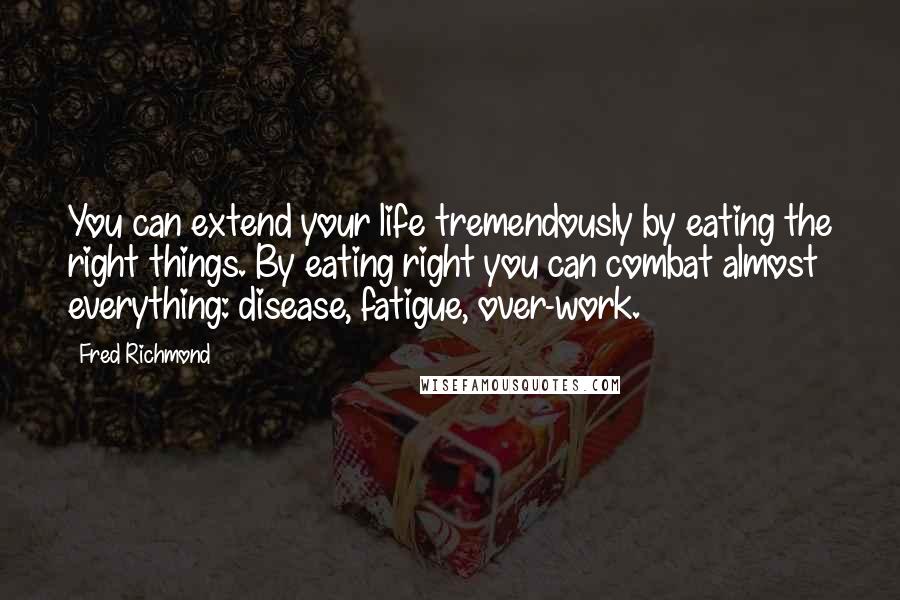 Fred Richmond Quotes: You can extend your life tremendously by eating the right things. By eating right you can combat almost everything: disease, fatigue, over-work.