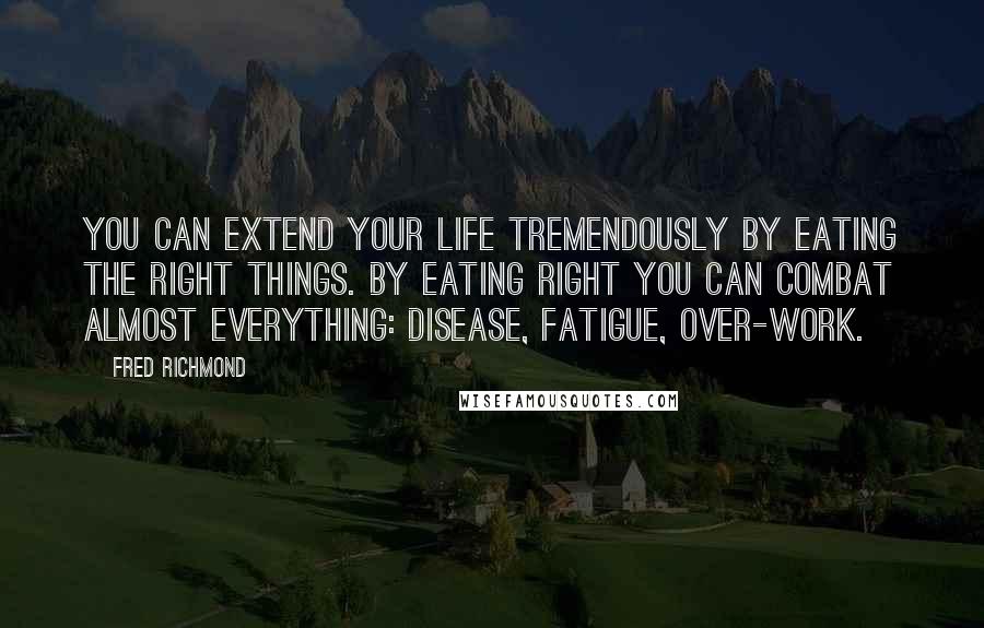 Fred Richmond Quotes: You can extend your life tremendously by eating the right things. By eating right you can combat almost everything: disease, fatigue, over-work.