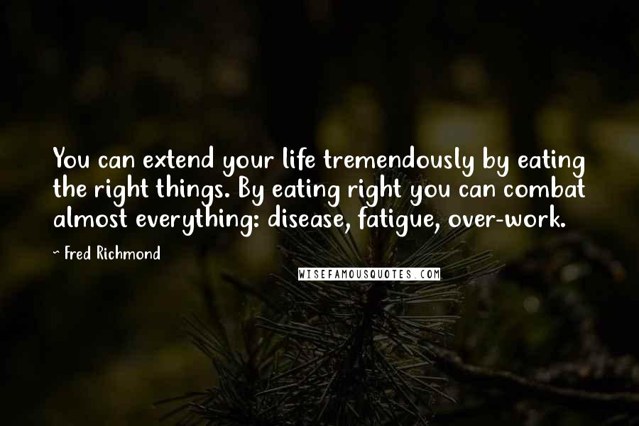 Fred Richmond Quotes: You can extend your life tremendously by eating the right things. By eating right you can combat almost everything: disease, fatigue, over-work.