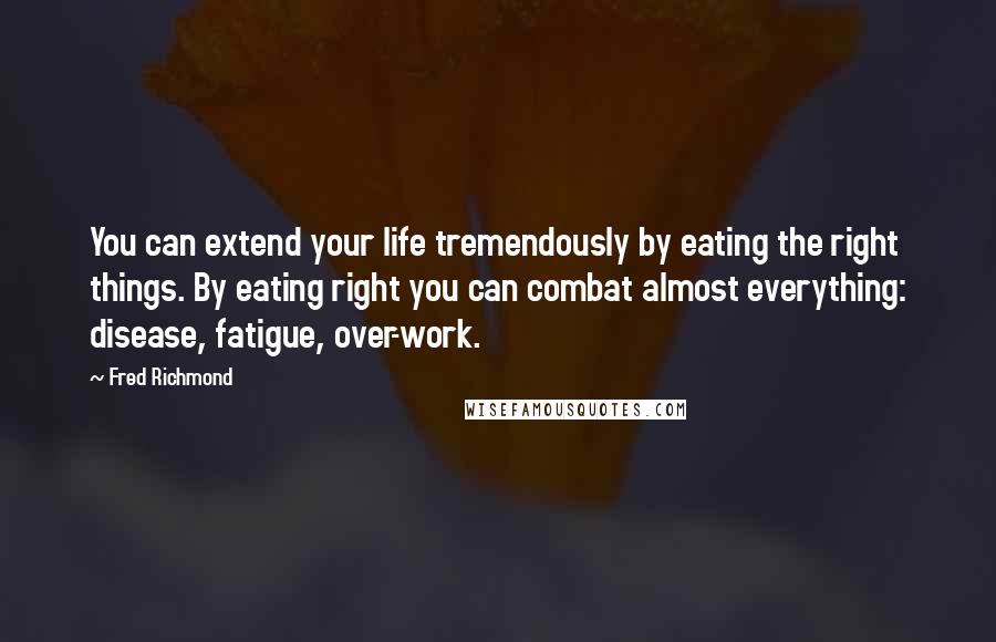 Fred Richmond Quotes: You can extend your life tremendously by eating the right things. By eating right you can combat almost everything: disease, fatigue, over-work.