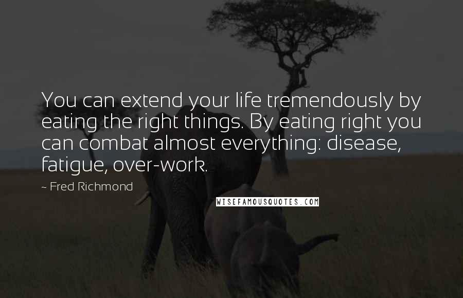 Fred Richmond Quotes: You can extend your life tremendously by eating the right things. By eating right you can combat almost everything: disease, fatigue, over-work.