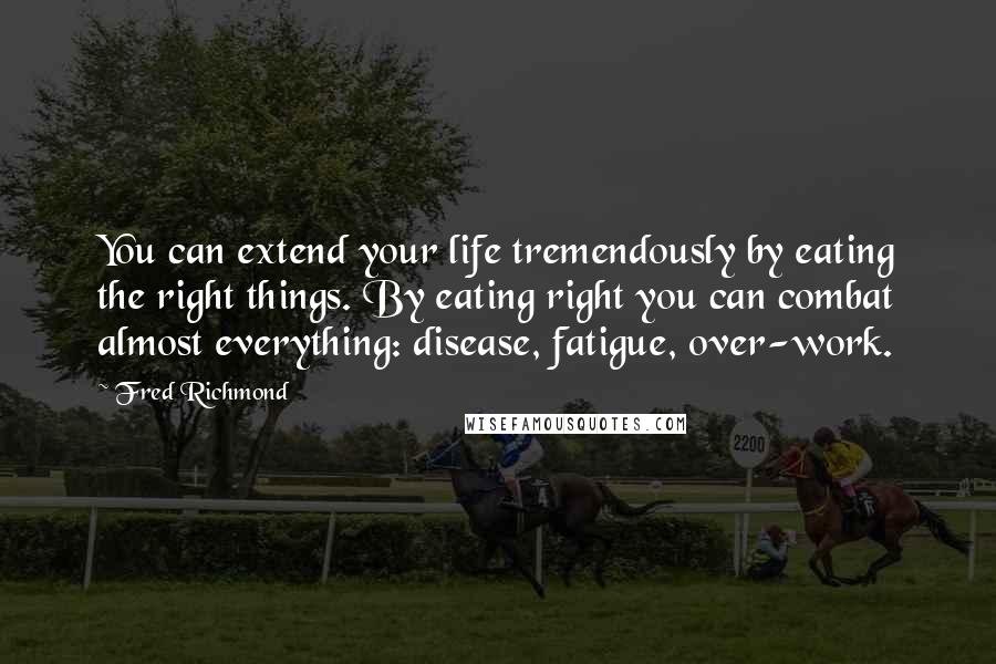 Fred Richmond Quotes: You can extend your life tremendously by eating the right things. By eating right you can combat almost everything: disease, fatigue, over-work.