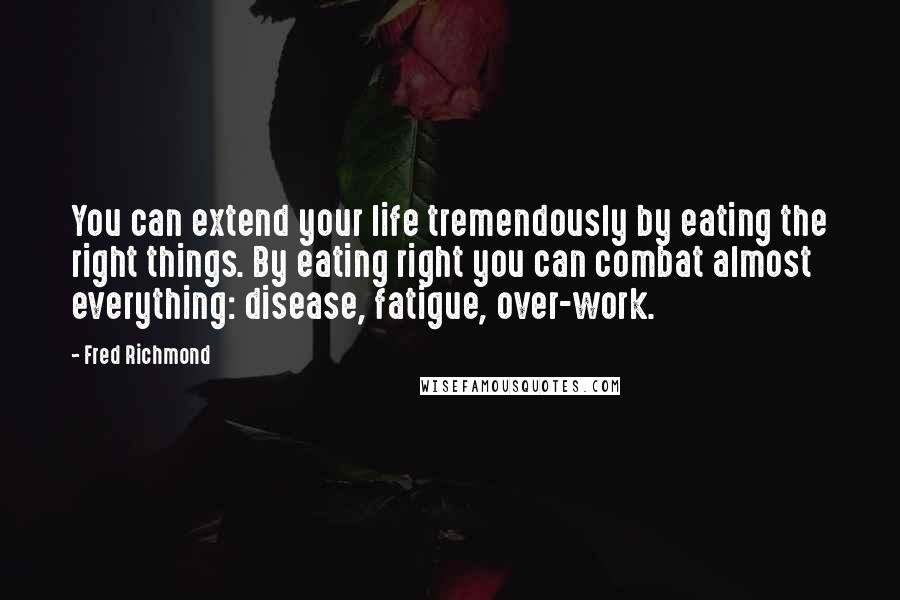 Fred Richmond Quotes: You can extend your life tremendously by eating the right things. By eating right you can combat almost everything: disease, fatigue, over-work.