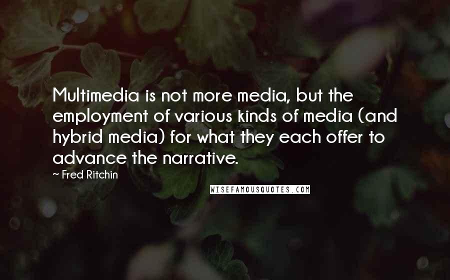 Fred Ritchin Quotes: Multimedia is not more media, but the employment of various kinds of media (and hybrid media) for what they each offer to advance the narrative.