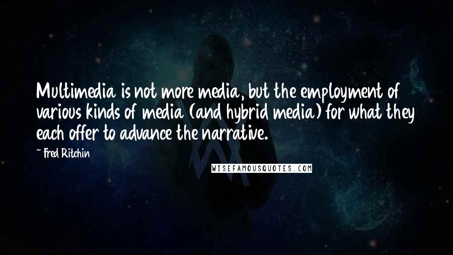 Fred Ritchin Quotes: Multimedia is not more media, but the employment of various kinds of media (and hybrid media) for what they each offer to advance the narrative.
